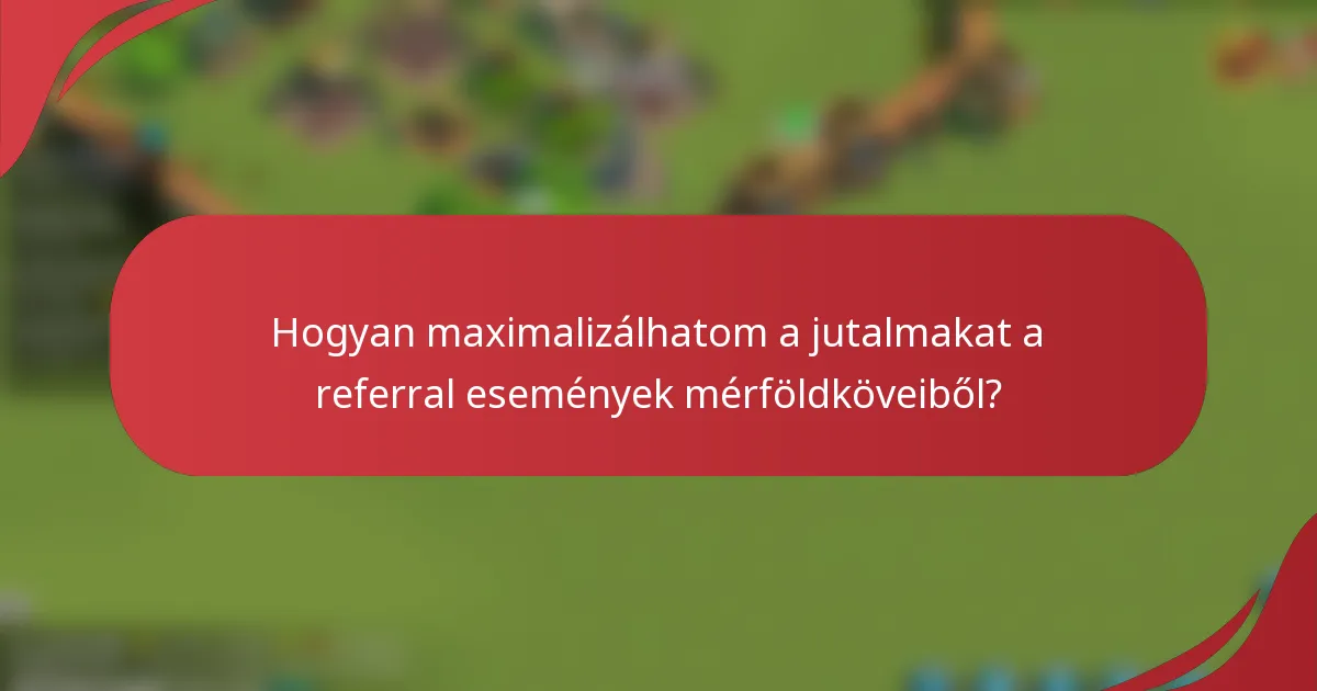 Hogyan maximalizálhatom a jutalmakat a referral események mérföldköveiből?